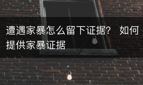 遭遇家暴怎么留下证据？ 如何提供家暴证据