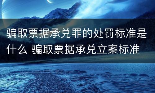 骗取票据承兑罪的处罚标准是什么 骗取票据承兑立案标准
