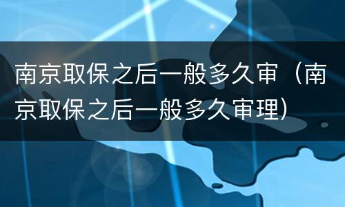 南京取保之后一般多久审（南京取保之后一般多久审理）