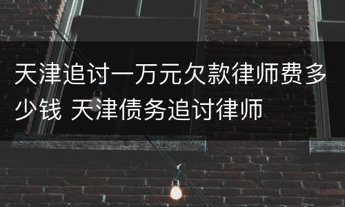 天津追讨一万元欠款律师费多少钱 天津债务追讨律师