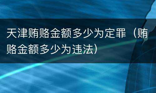 天津贿赂金额多少为定罪（贿赂金额多少为违法）