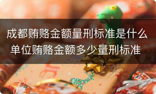 成都贿赂金额量刑标准是什么 单位贿赂金额多少量刑标准