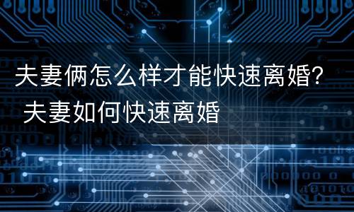 夫妻俩怎么样才能快速离婚？ 夫妻如何快速离婚