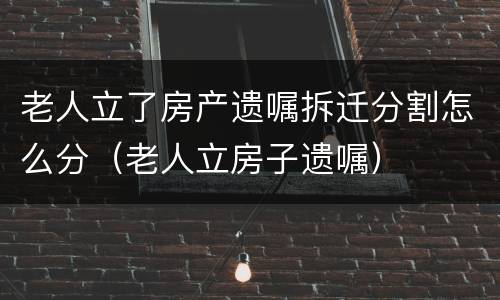 老人立了房产遗嘱拆迁分割怎么分（老人立房子遗嘱）