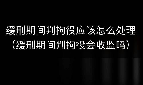 缓刑期间判拘役应该怎么处理（缓刑期间判拘役会收监吗）