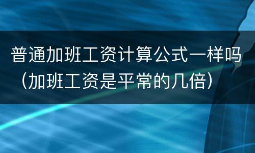 普通加班工资计算公式一样吗（加班工资是平常的几倍）