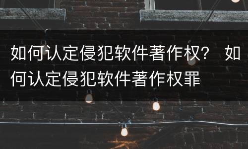 如何认定侵犯软件著作权？ 如何认定侵犯软件著作权罪