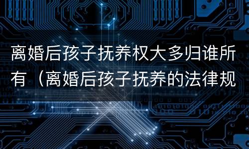 离婚后孩子抚养权大多归谁所有（离婚后孩子抚养的法律规定）