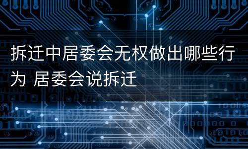 拆迁中居委会无权做出哪些行为 居委会说拆迁