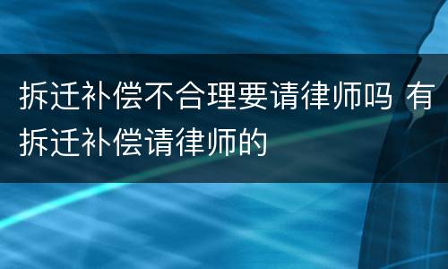 拆迁补偿不合理要请律师吗 有拆迁补偿请律师的