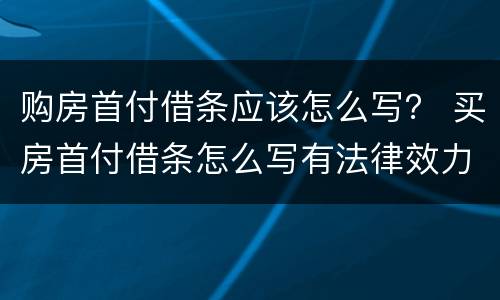 购房首付借条应该怎么写？ 买房首付借条怎么写有法律效力