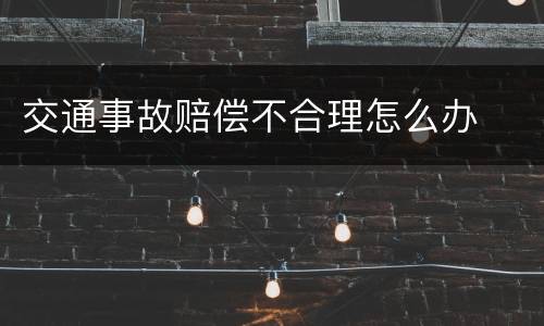 交通事故赔偿不合理怎么办
