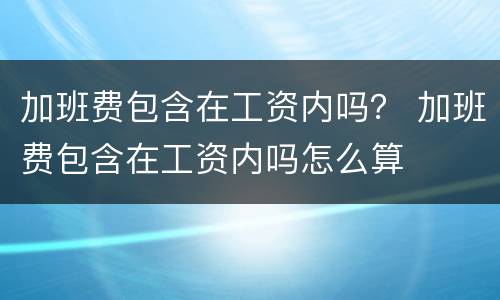 加班费包含在工资内吗？ 加班费包含在工资内吗怎么算