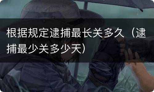 根据规定逮捕最长关多久（逮捕最少关多少天）