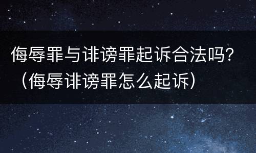 侮辱罪与诽谤罪起诉合法吗？（侮辱诽谤罪怎么起诉）
