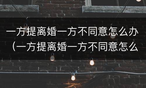 一方提离婚一方不同意怎么办（一方提离婚一方不同意怎么办理）