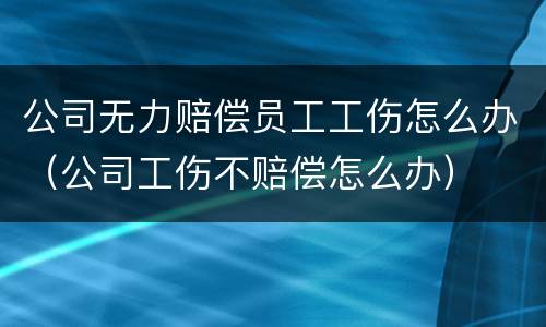 公司无力赔偿员工工伤怎么办（公司工伤不赔偿怎么办）