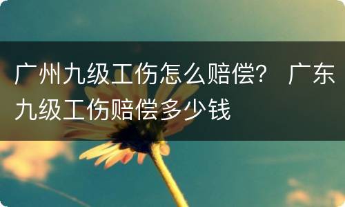广州九级工伤怎么赔偿？ 广东九级工伤赔偿多少钱