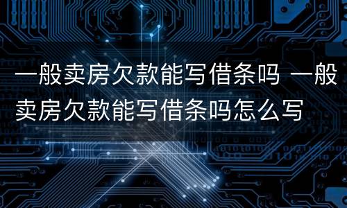 一般卖房欠款能写借条吗 一般卖房欠款能写借条吗怎么写