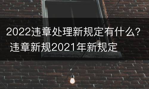 2022违章处理新规定有什么？ 违章新规2021年新规定