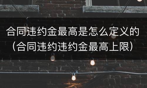 合同违约金最高是怎么定义的（合同违约违约金最高上限）