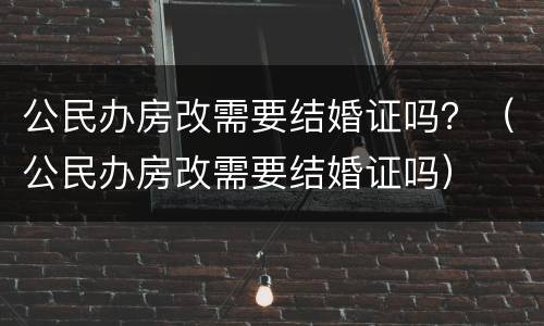 公民办房改需要结婚证吗？（公民办房改需要结婚证吗）