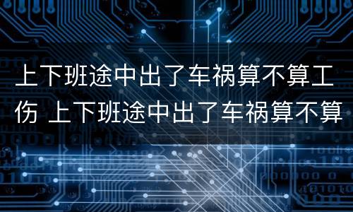 上下班途中出了车祸算不算工伤 上下班途中出了车祸算不算工伤保险
