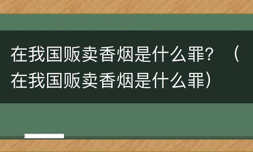 在我国贩卖香烟是什么罪？（在我国贩卖香烟是什么罪）