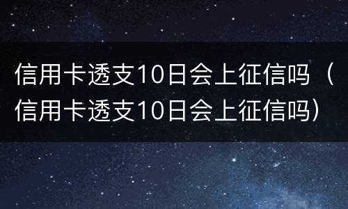 信用卡透支10日会上征信吗（信用卡透支10日会上征信吗）