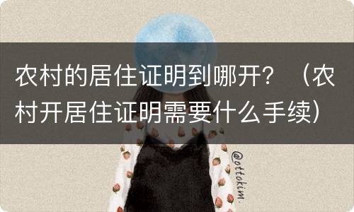 农村的居住证明到哪开？（农村开居住证明需要什么手续）