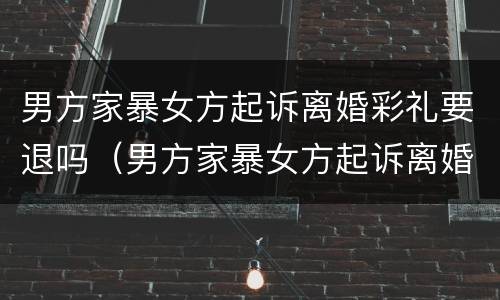 男方家暴女方起诉离婚彩礼要退吗（男方家暴女方起诉离婚彩礼要退吗）