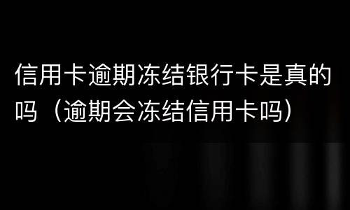 信用卡逾期冻结银行卡是真的吗（逾期会冻结信用卡吗）