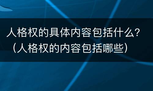 人格权的具体内容包括什么？（人格权的内容包括哪些）