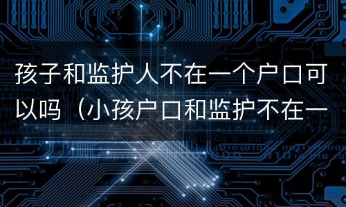 孩子和监护人不在一个户口可以吗（小孩户口和监护不在一起）