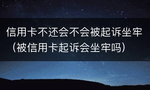 信用卡不还会不会被起诉坐牢（被信用卡起诉会坐牢吗）