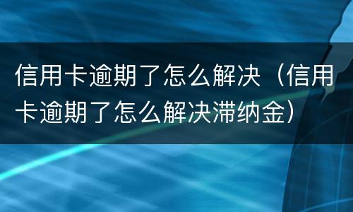 信用卡逾期了怎么解决（信用卡逾期了怎么解决滞纳金）