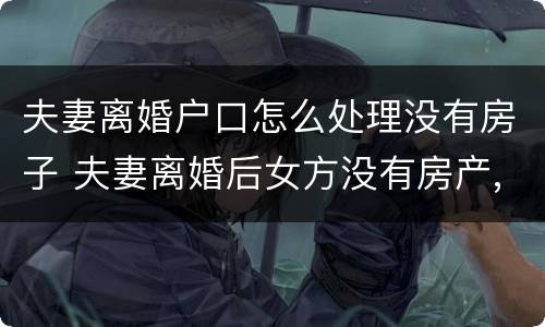 夫妻离婚户口怎么处理没有房子 夫妻离婚后女方没有房产,户口怎么处理
