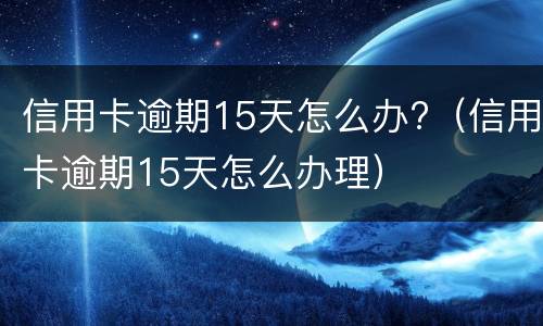 信用卡逾期15天怎么办?（信用卡逾期15天怎么办理）