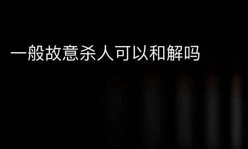 一般故意杀人可以和解吗