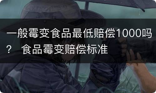 一般霉变食品最低赔偿1000吗？ 食品霉变赔偿标准