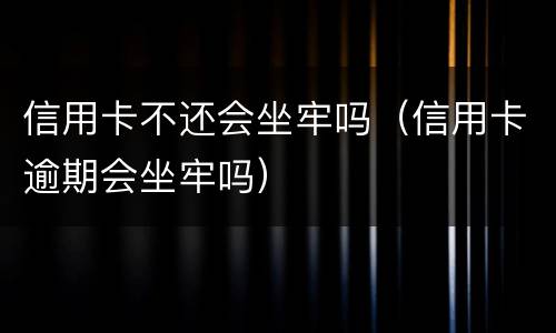 信用卡不还会坐牢吗（信用卡逾期会坐牢吗）
