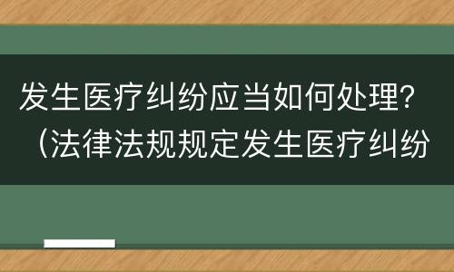 发生医疗纠纷应当如何处理？（法律法规规定发生医疗纠纷时可以有几种处理方式）