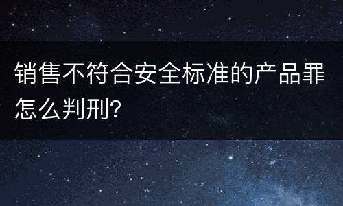 销售不符合安全标准的产品罪怎么判刑？