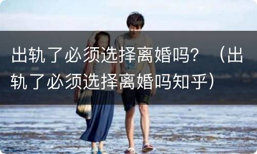 出轨了必须选择离婚吗？（出轨了必须选择离婚吗知乎）