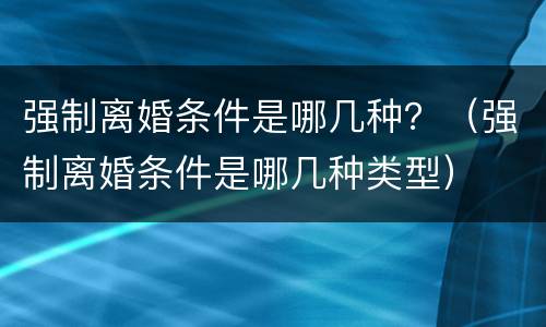 强制离婚条件是哪几种？（强制离婚条件是哪几种类型）
