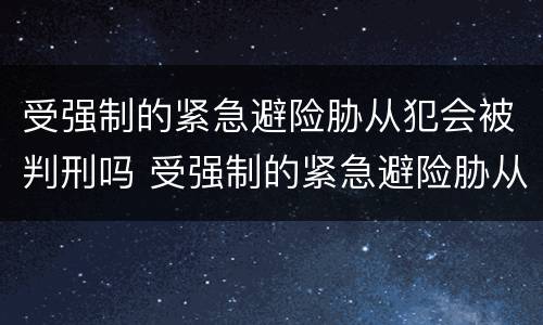 受强制的紧急避险胁从犯会被判刑吗 受强制的紧急避险胁从犯会被判刑吗