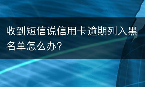 收到短信说信用卡逾期列入黑名单怎么办?