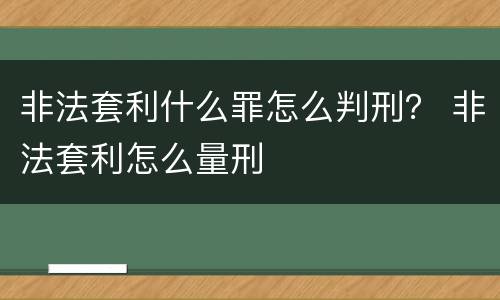 非法套利什么罪怎么判刑？ 非法套利怎么量刑