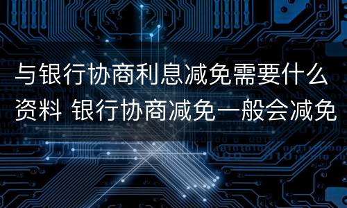 与银行协商利息减免需要什么资料 银行协商减免一般会减免下来吗