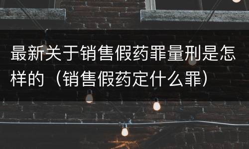 最新关于销售假药罪量刑是怎样的（销售假药定什么罪）